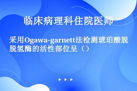 采用Ogawa-garnett法检测琥珀酸脱氢酶的活性部位呈（）