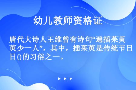 唐代大诗人王维曾有诗句“遍插茱萸少一人”，其中，插茱萸是传统节日()的习俗之一。