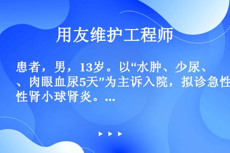 患者，男，13岁。以“水肿、少尿、肉眼血尿5天”为主诉入院，拟诊急性肾小球肾炎。查体：T36.6℃，...