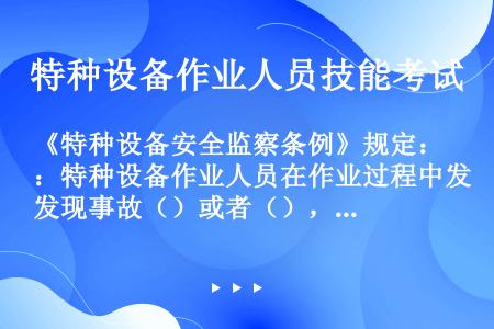 《特种设备安全监察条例》规定：特种设备作业人员在作业过程中发现事故（）或者（），应当立即向现场安全管...