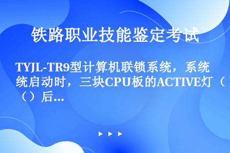 TYJL-TR9型计算机联锁系统，系统启动时，三块CPU板的ACTIVE灯（）后再依次按压每块驱动板...