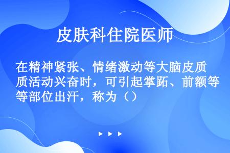 在精神紧张、情绪激动等大脑皮质活动兴奋时，可引起掌跖、前额等部位出汗，称为（）