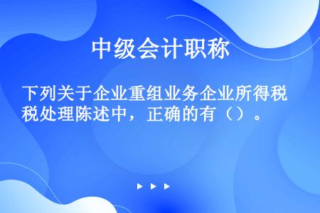 下列关于企业重组业务企业所得税处理陈述中，正确的有（）。