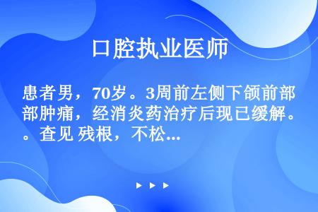 患者男，70岁。3周前左侧下颌前部肿痛，经消炎药治疗后现已缓解。查见 残根，不松动，X线片见 根尖周...