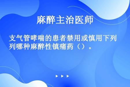 支气管哮喘的患者禁用或慎用下列哪种麻醉性镇痛药（）。