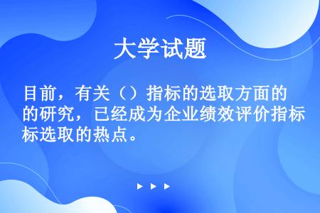 目前，有关（）指标的选取方面的研究，已经成为企业绩效评价指标选取的热点。