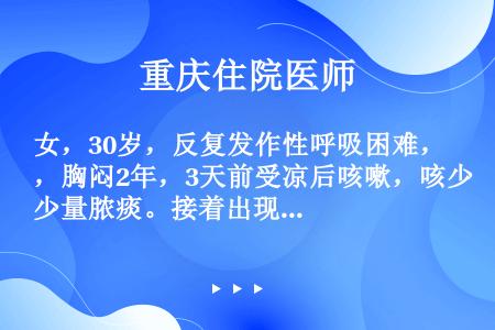 女，30岁，反复发作性呼吸困难，胸闷2年，3天前受凉后咳嗽，咳少量脓痰。接着出现呼吸困难、胸闷，并逐...