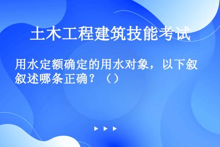 用水定额确定的用水对象，以下叙述哪条正确？（）