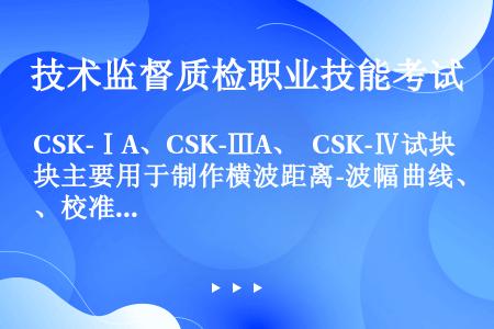 CSK-ⅠA、CSK-ⅢA、 CSK-Ⅳ试块主要用于制作横波距离-波幅曲线、校准斜探头的 K 值、横...