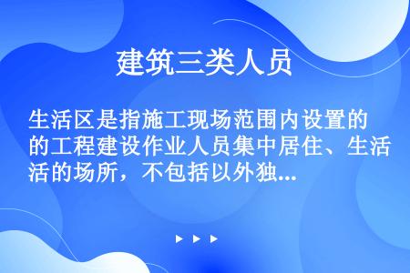 生活区是指施工现场范围内设置的工程建设作业人员集中居住、生活的场所，不包括以外独立设置的生活区。