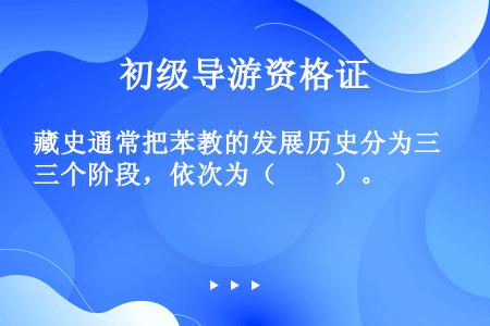 藏史通常把苯教的发展历史分为三个阶段，依次为（　　）。