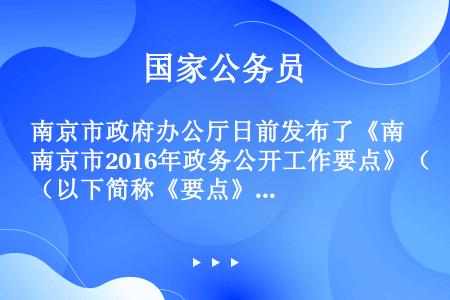 南京市政府办公厅日前发布了《南京市2016年政务公开工作要点》（以下简称《要点》），要求在特别重大、...