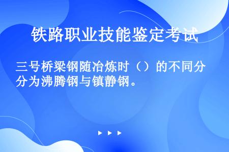 三号桥梁钢随冶炼时（）的不同分为沸腾钢与镇静钢。