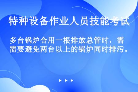 多台锅炉合用一根排放总管时，需要避免两台以上的锅炉同时排污。