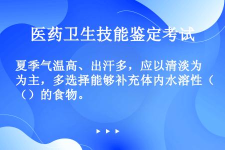 夏季气温高、出汗多，应以清淡为主，多选择能够补充体内水溶性（）的食物。