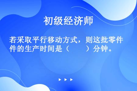 若采取平行移动方式，则这批零件的生产时间是（　　）分钟。