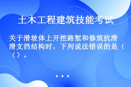 关于滑坡体上开挖路堑和修筑抗滑支挡结构时，下列说法错误的是（）。