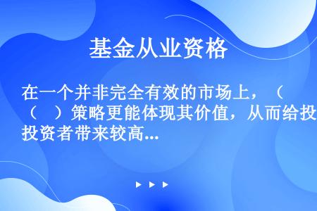 在一个并非完全有效的市场上，（    ）策略更能体现其价值，从而给投资者带来较高的回报。