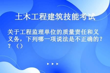 关于工程监理单位的质量责任和义务，下列哪一项说法是不正确的？（）