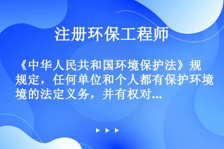 《中华人民共和国环境保护法》规定，任何单位和个人都有保护环境的法定义务，并有权对污染和破坏环境的行为...