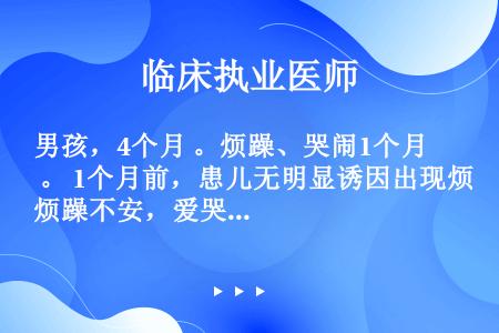 男孩，4个月 。烦躁、哭闹1个月 。 1个月前，患儿无明显诱因出现烦躁不安，爱哭闹，以睡前明显，睡眠...