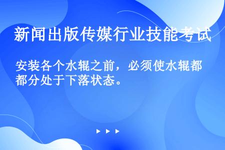 安装各个水辊之前，必须使水辊都分处于下落状态。