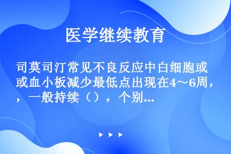 司莫司汀常见不良反应中白细胞或血小板减少最低点出现在4～6周，一般持续（），个别可持续数周