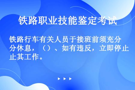 铁路行车有关人员于接班前须充分休息，（）、如有违反，立即停止其工作。