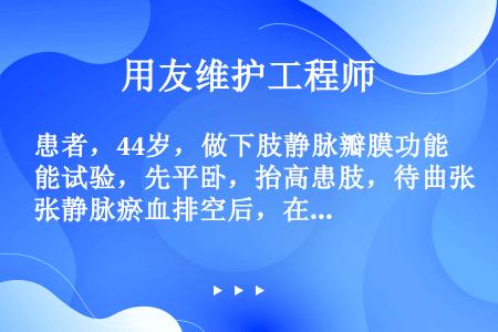 患者，44岁，做下肢静脉瓣膜功能试验，先平卧，抬高患肢，待曲张静脉瘀血排空后，在大腿根部扎止血带，病...