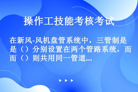 在新风-风机盘管系统中，三管制是（）分别设置在两个管路系统，而（）则共用同一管道系统。