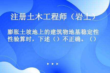 膨胀土坡地上的建筑物地基稳定性验算时，下述（）不正确。（）