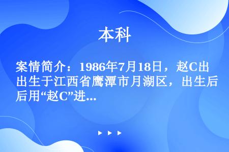 案情简介：1986年7月18日，赵C出生于江西省鹰潭市月湖区，出生后用“赵C”进行户籍登记。2005...