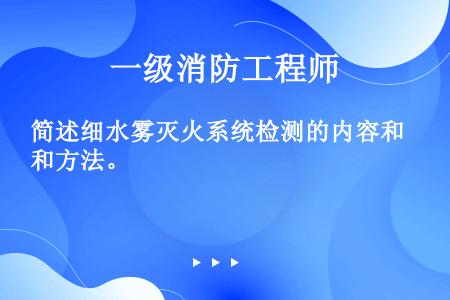 简述细水雾灭火系统检测的内容和方法。