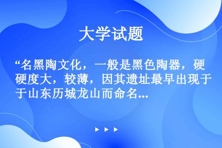 “名黑陶文化，一般是黑色陶器，硬度大，较薄，因其遗址最早出现于山东历城龙山而命名”指的是（）文化。