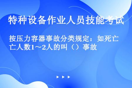 按压力容器事故分类规定：如死亡人数1～2人的叫（）事故