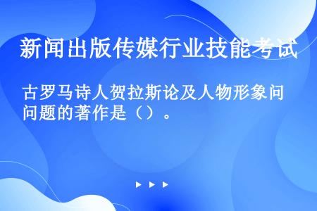 古罗马诗人贺拉斯论及人物形象问题的著作是（）。