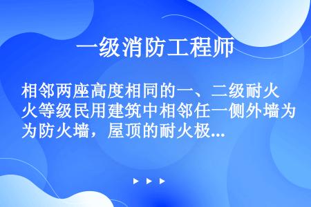 相邻两座高度相同的一、二级耐火等级民用建筑中相邻任一侧外墙为防火墙，屋顶的耐火极限不低于1．00h时...