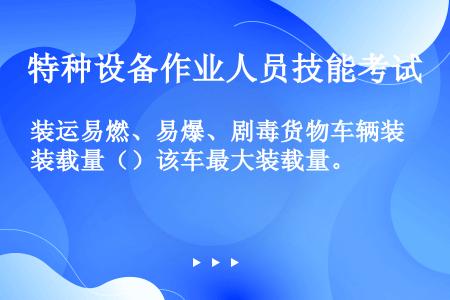 装运易燃、易爆、剧毒货物车辆装载量（）该车最大装载量。