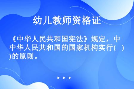 《中华人民共和国宪法》规定，中华人民共和国的国家机构实行(    )的原则。