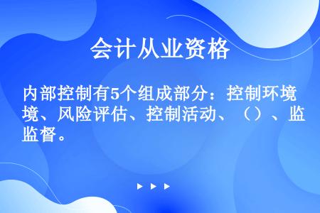 内部控制有5个组成部分：控制环境、风险评估、控制活动、（）、监督。