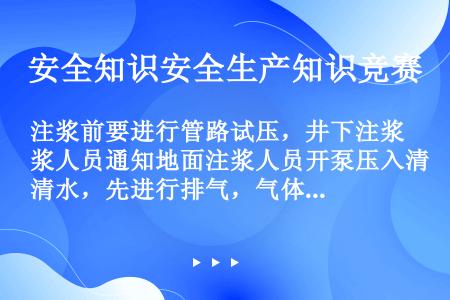 注浆前要进行管路试压，井下注浆人员通知地面注浆人员开泵压入清水，先进行排气，气体排完后停泵，关闭井下...