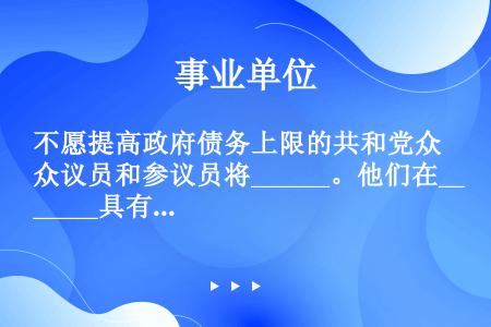 不愿提高政府债务上限的共和党众议员和参议员将______。他们在______具有可怕后果的政策，而最...