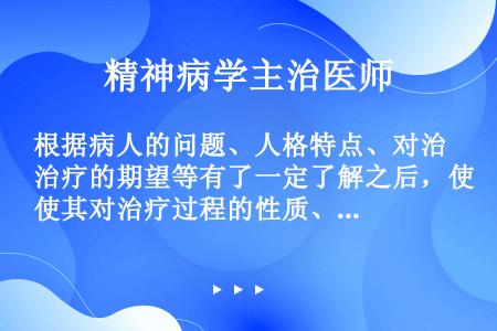 根据病人的问题、人格特点、对治疗的期望等有了一定了解之后，使其对治疗过程的性质、条件、可能的努力方向...