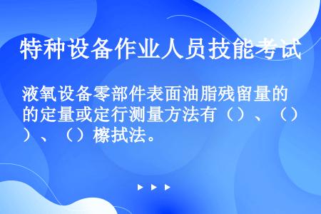 液氧设备零部件表面油脂残留量的定量或定行测量方法有（）、（）、（）檫拭法。