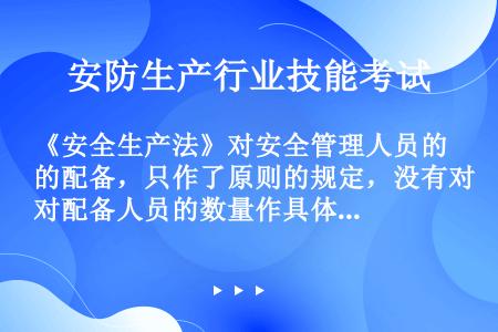 《安全生产法》对安全管理人员的配备，只作了原则的规定，没有对配备人员的数量作具体规定，根据有关行政规...