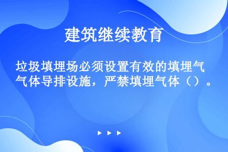 垃圾填埋场必须设置有效的填埋气体导排设施，严禁填埋气体（）。