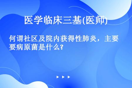 何谓社区及院内获得性肺炎，主要病原菌是什么?