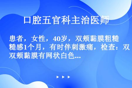 患者，女性，40岁，双颊黏膜粗糙感1个月，有时伴刺激痛，检查：双颊黏膜有网状白色条纹，右颊黏膜轻度充...