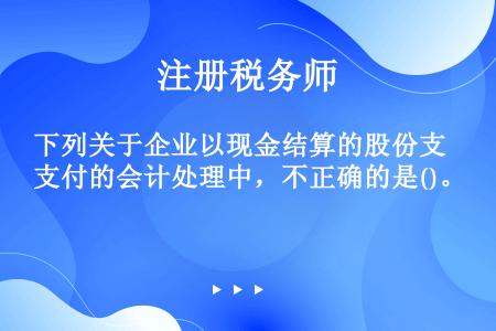 下列关于企业以现金结算的股份支付的会计处理中，不正确的是()。