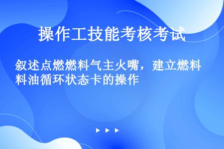 叙述点燃燃料气主火嘴，建立燃料油循环状态卡的操作